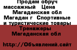 Продам обруч массажный › Цена ­ 2 000 - Магаданская обл., Магадан г. Спортивные и туристические товары » Тренажеры   . Магаданская обл.